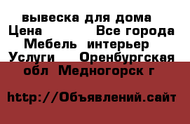 вывеска для дома › Цена ­ 3 500 - Все города Мебель, интерьер » Услуги   . Оренбургская обл.,Медногорск г.